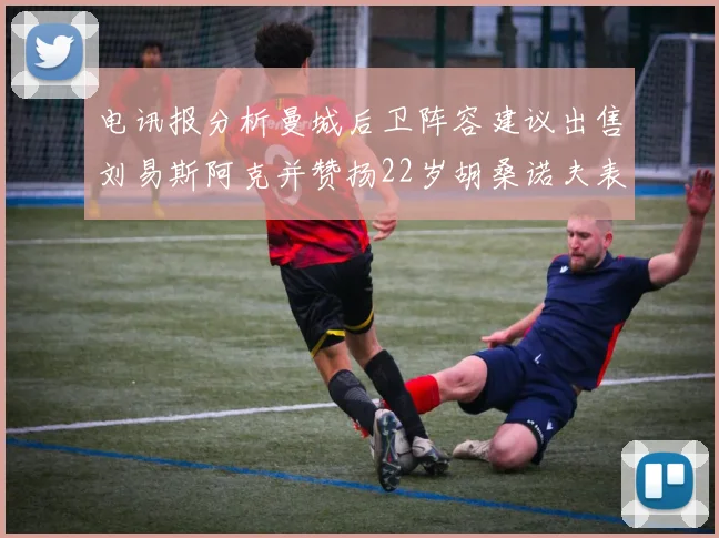 电讯报分析曼城后卫阵容建议出售刘易斯阿克并赞扬22岁胡桑诺夫表现出色