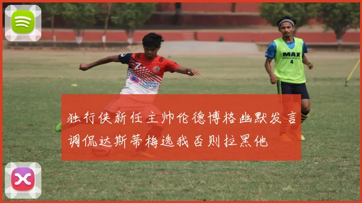 独行侠新任主帅伦德博格幽默发言调侃达斯蒂梅选我否则拉黑他