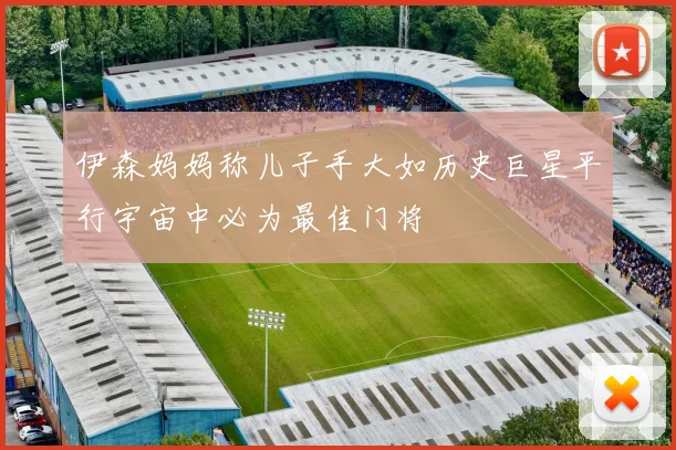 伊森妈妈称儿子手大如历史巨星平行宇宙中必为最佳门将