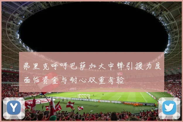 弗里克呼吁巴萨加大中锋引援力度面临资金与耐心双重考验