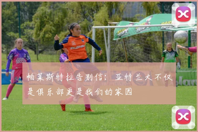 帕莱斯特拉告别信：亚特兰大不仅是俱乐部更是我们的家园