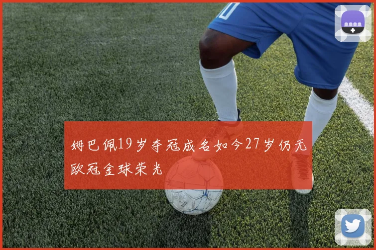 姆巴佩19岁夺冠成名如今27岁仍无欧冠金球荣光
