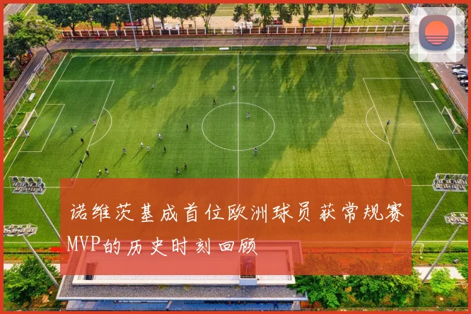 诺维茨基成首位欧洲球员获常规赛MVP的历史时刻回顾