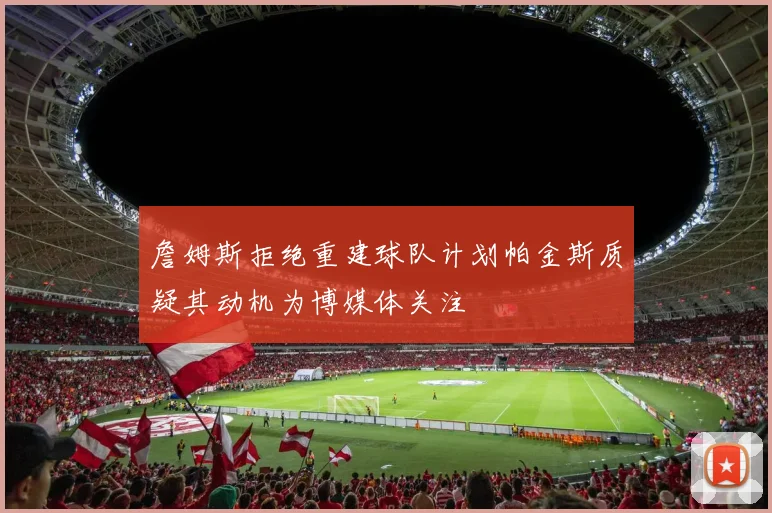 詹姆斯拒绝重建球队计划帕金斯质疑其动机为博媒体关注