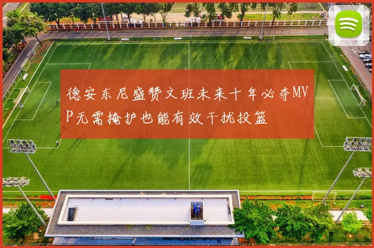 德安东尼盛赞文班未来十年必夺MVP无需掩护也能有效干扰投篮