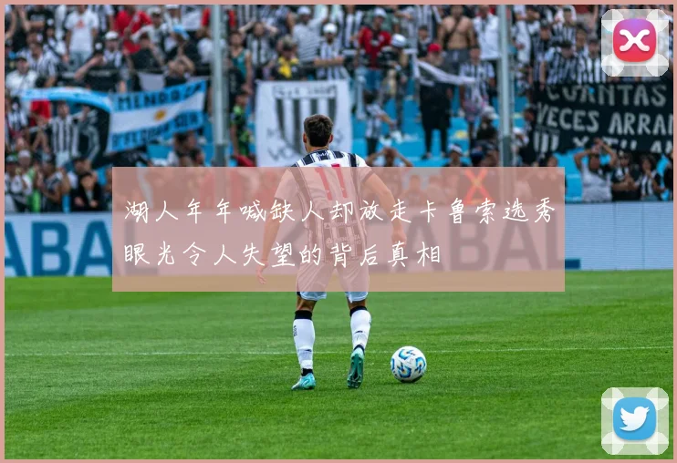 湖人年年喊缺人却放走卡鲁索选秀眼光令人失望的背后真相