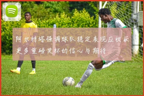 阿尔特塔强调球队稳定表现应收获更多重磅奖杯的信心与期待