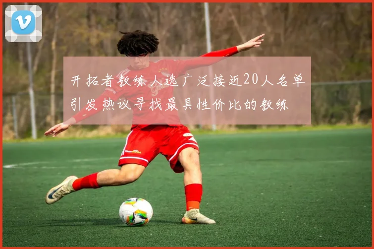 开拓者教练人选广泛接近20人名单引发热议寻找最具性价比的教练